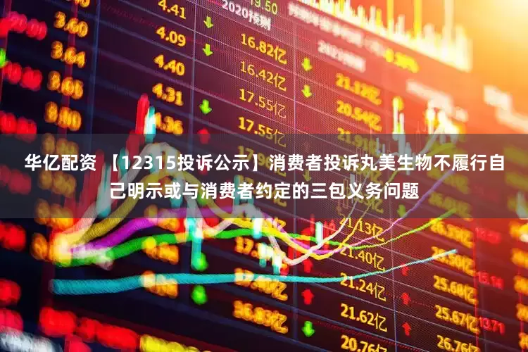 华亿配资 【12315投诉公示】消费者投诉丸美生物不履行自己明示或与消费者约定的三包义务问题