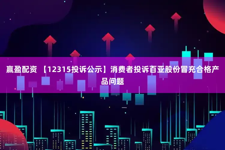 赢盈配资 【12315投诉公示】消费者投诉百亚股份冒充合格产品问题