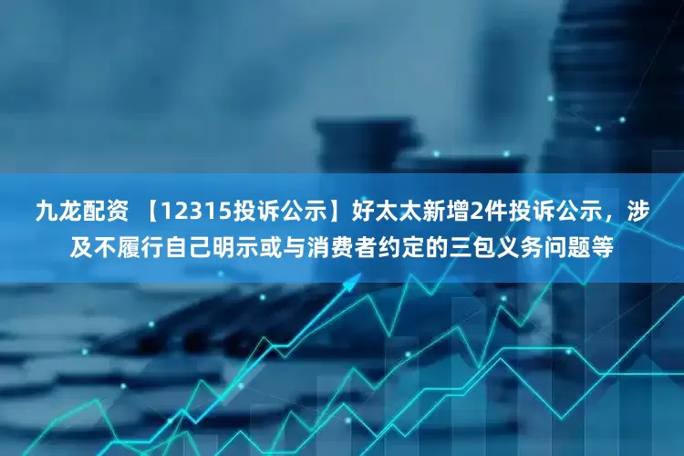 九龙配资 【12315投诉公示】好太太新增2件投诉公示，涉及不履行自己明示或与消费者约定的三包义务问题等