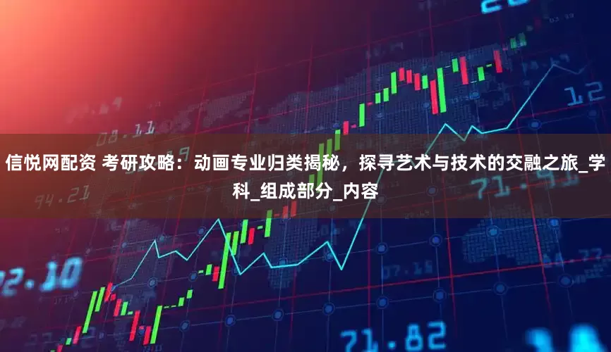 信悦网配资 考研攻略：动画专业归类揭秘，探寻艺术与技术的交融之旅_学科_组成部分_内容