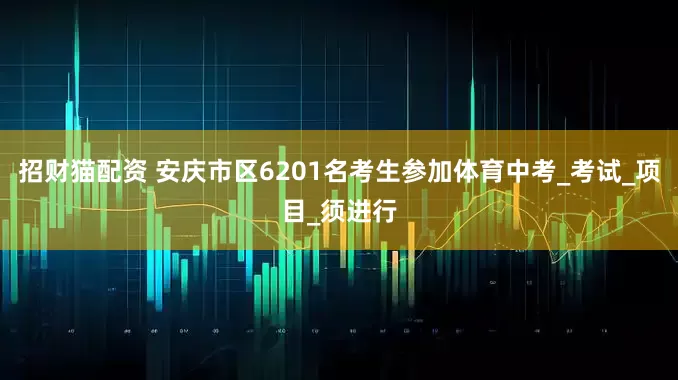 招财猫配资 安庆市区6201名考生参加体育中考_考试_项目_须进行
