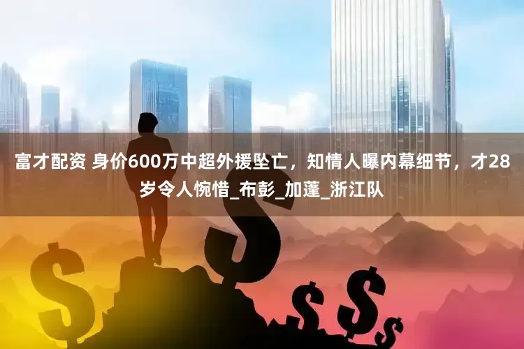 富才配资 身价600万中超外援坠亡，知情人曝内幕细节，才28岁令人惋惜_布彭_加蓬_浙江队