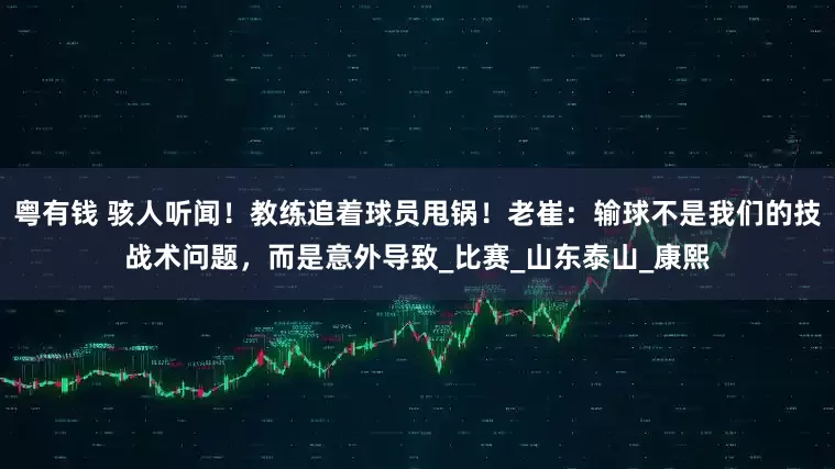 粤有钱 骇人听闻！教练追着球员甩锅！老崔：输球不是我们的技战术问题，而是意外导致_比赛_山东泰山_康熙
