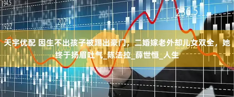 天宇优配 因生不出孩子被踢出豪门，二婚嫁老外却儿女双全，她终于扬眉吐气_陈法拉_薛世恒_人生