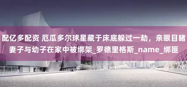 配亿多配资 厄瓜多尔球星藏于床底躲过一劫，亲眼目睹妻子与幼子在家中被绑架_罗德里格斯_name_绑匪