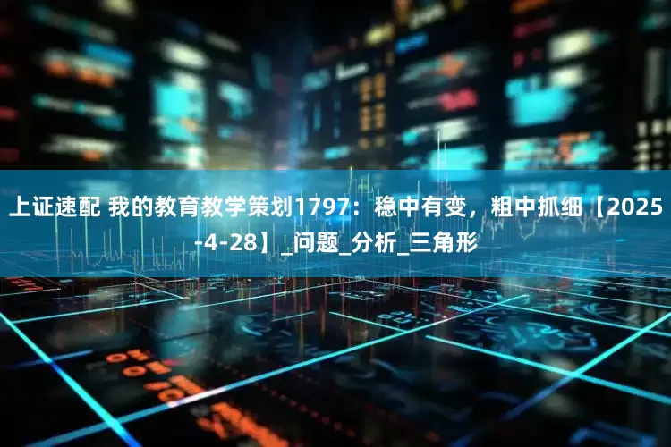 上证速配 我的教育教学策划1797：稳中有变，粗中抓细【2025-4-28】_问题_分析_三角形
