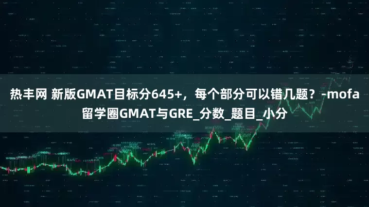 热丰网 新版GMAT目标分645+，每个部分可以错几题？-mofa留学圈GMAT与GRE_分数_题目_小分