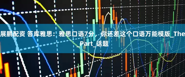 展鹏配资 答库雅思：雅思口语7分，你还差这个口语万能模版_The_Part_话题