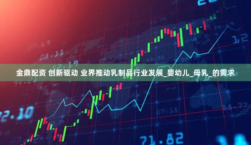 金鼎配资 创新驱动 业界推动乳制品行业发展_婴幼儿_母乳_的需求