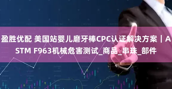 盈胜优配 美国站婴儿磨牙棒CPC认证解决方案｜ASTM F963机械危害测试_商品_串珠_部件