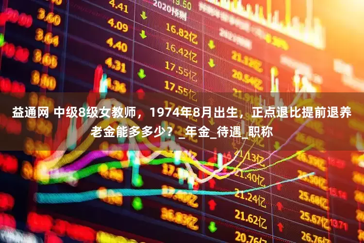 益通网 中级8级女教师，1974年8月出生，正点退比提前退养老金能多多少？_年金_待遇_职称