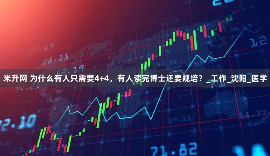 米升网 为什么有人只需要4+4，有人读完博士还要规培？_工作_沈阳_医学