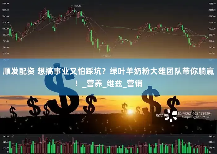 顺发配资 想搞事业又怕踩坑？绿叶羊奶粉大雄团队带你躺赢！_营养_维兹_营销
