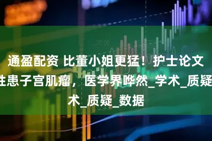 通盈配资 比董小姐更猛！护士论文曝男性患子宫肌瘤，医学界哗然_学术_质疑_数据