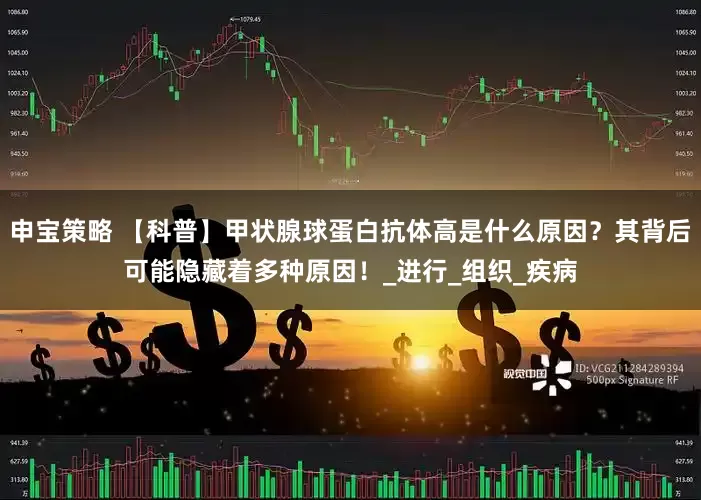 申宝策略 【科普】甲状腺球蛋白抗体高是什么原因？其背后可能隐藏着多种原因！_进行_组织_疾病