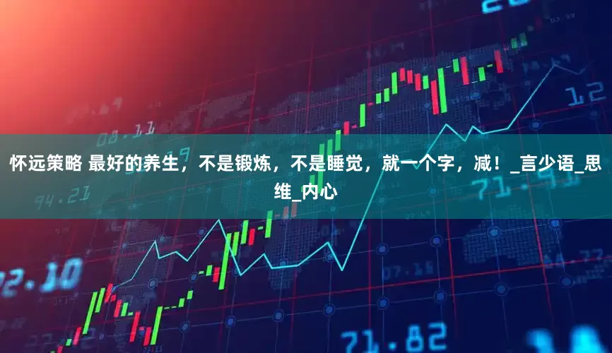 怀远策略 最好的养生，不是锻炼，不是睡觉，就一个字，减！_言少语_思维_内心