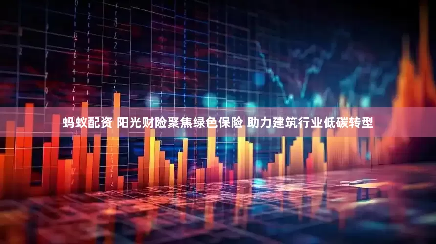 蚂蚁配资 阳光财险聚焦绿色保险 助力建筑行业低碳转型