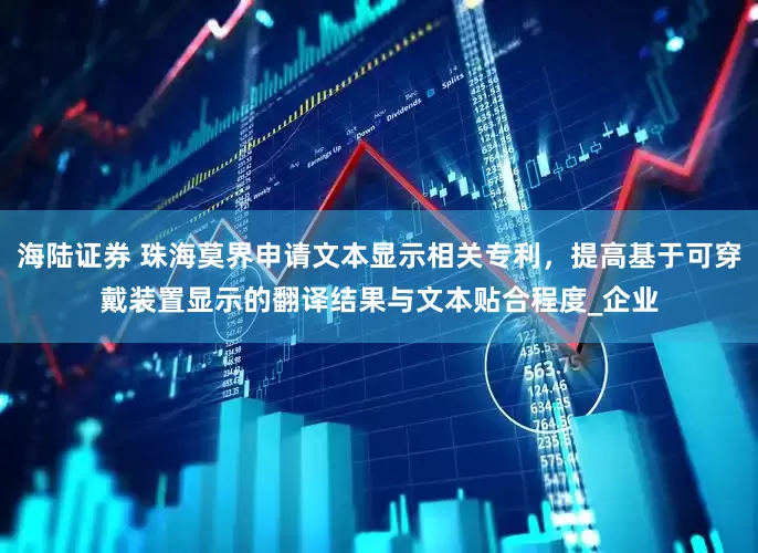 海陆证券 珠海莫界申请文本显示相关专利，提高基于可穿戴装置显示的翻译结果与文本贴合程度_企业