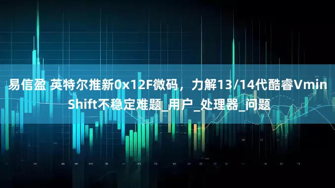 易信盈 英特尔推新0x12F微码，力解13/14代酷睿Vmin Shift不稳定难题_用户_处理器_问题