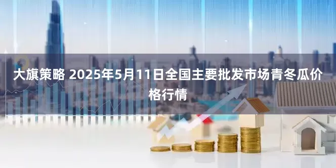 大旗策略 2025年5月11日全国主要批发市场青冬瓜价格行情