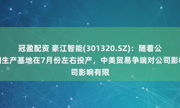 冠盈配资 豪江智能(301320.SZ)：随着公司泰国生产基地在7月份左右投产，中美贸易争端对公司影响有限