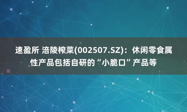 速盈所 涪陵榨菜(002507.SZ)：休闲零食属性产品包括自研的“小脆口”产品等