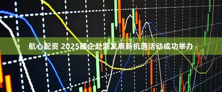 航心配资 2025穗企赴港发展新机遇活动成功举办