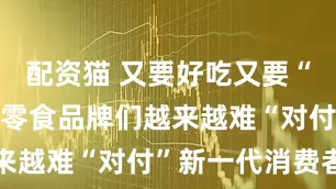 配资猫 又要好吃又要“低负担”，零食品牌们越来越难“对付”新一代消费者