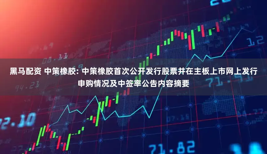 黑马配资 中策橡胶: 中策橡胶首次公开发行股票并在主板上市网上发行申购情况及中签率公告内容摘要