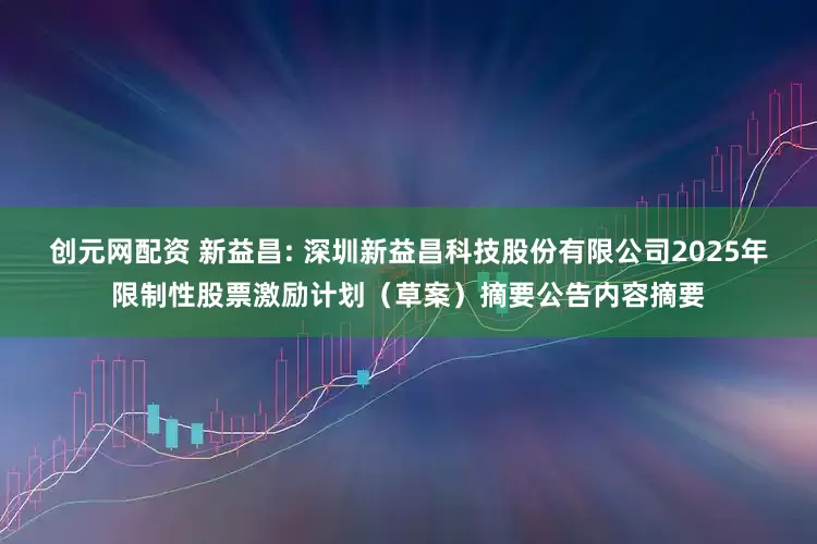 创元网配资 新益昌: 深圳新益昌科技股份有限公司2025年限制性股票激励计划（草案）摘要公告内容摘要