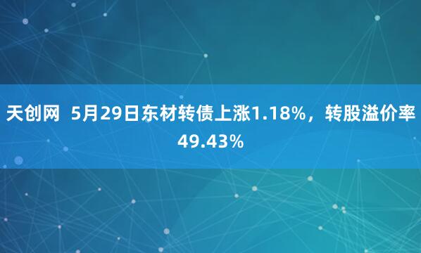 天创网  5月29日东材转债上涨1.18%，转股溢价率49.43%