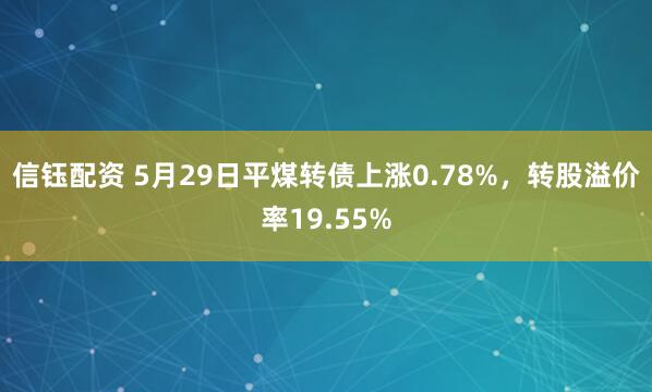 信钰配资 5月29日平煤转债上涨0.78%，转股溢价率19.55%