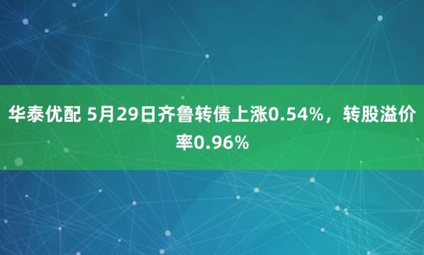 华泰优配 5月29日齐鲁转债上涨0.54%，转股溢价率0.96%