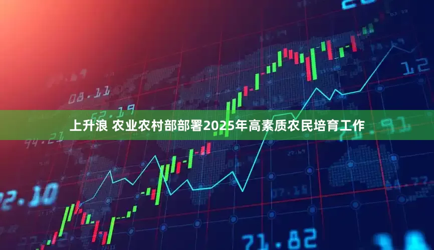上升浪 农业农村部部署2025年高素质农民培育工作