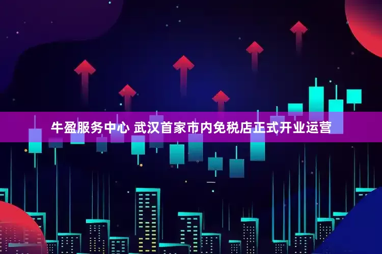 牛盈服务中心 武汉首家市内免税店正式开业运营