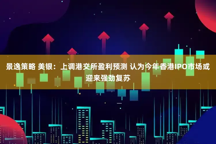景逸策略 美银：上调港交所盈利预测 认为今年香港IPO市场或迎来强劲复苏