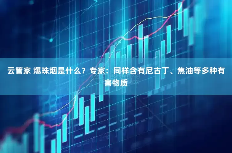 云管家 爆珠烟是什么？专家：同样含有尼古丁、焦油等多种有害物质