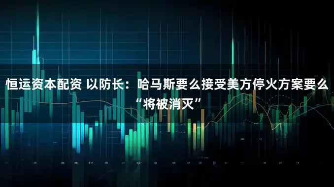 恒运资本配资 以防长：哈马斯要么接受美方停火方案要么“将被消灭”