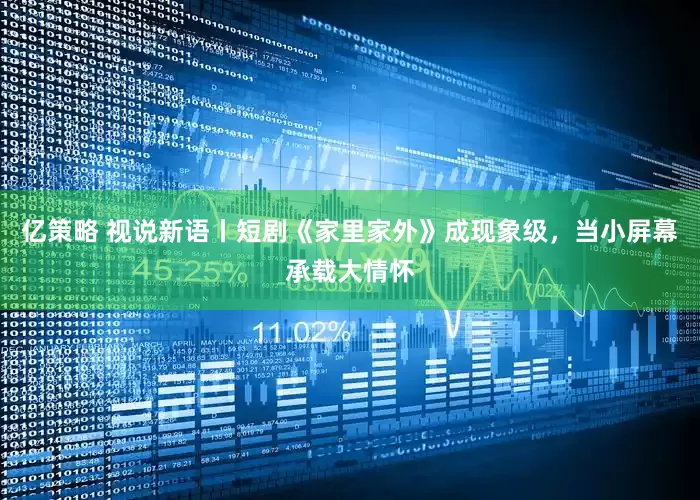 亿策略 视说新语丨短剧《家里家外》成现象级，当小屏幕承载大情怀