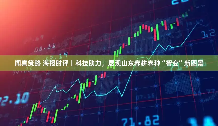 闻喜策略 海报时评丨科技助力，展现山东春耕春种“智变”新图景