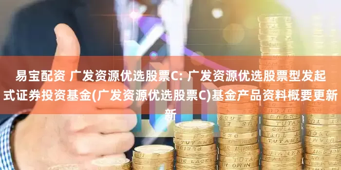 易宝配资 广发资源优选股票C: 广发资源优选股票型发起式证券投资基金(广发资源优选股票C)基金产品资料概要更新