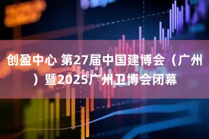 创盈中心 第27届中国建博会（广州）暨2025广州卫博会闭幕