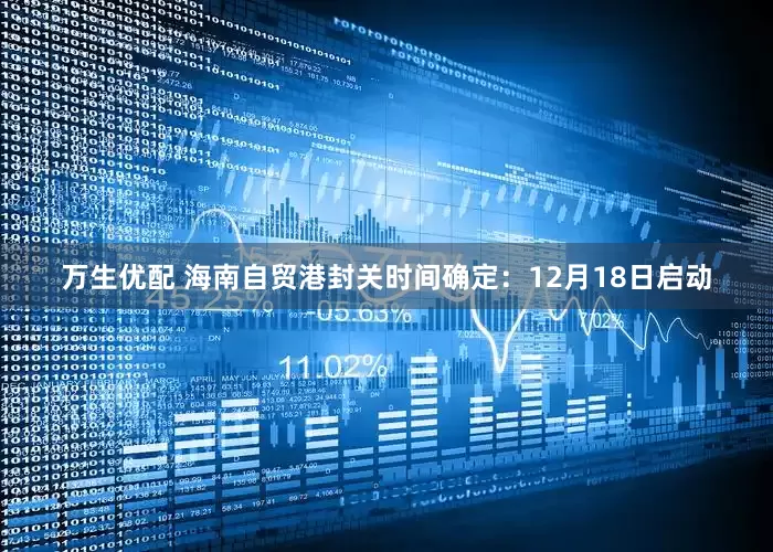 万生优配 海南自贸港封关时间确定：12月18日启动