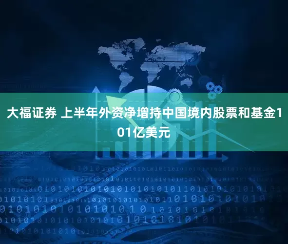 大福证券 上半年外资净增持中国境内股票和基金101亿美元
