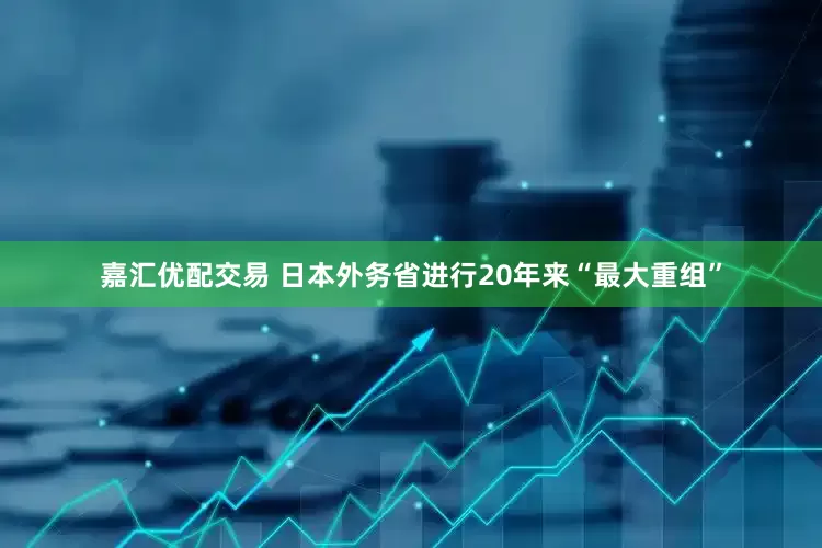 嘉汇优配交易 日本外务省进行20年来“最大重组”