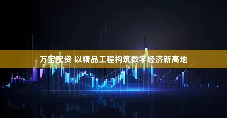 万宝配资 以精品工程构筑数字经济新高地