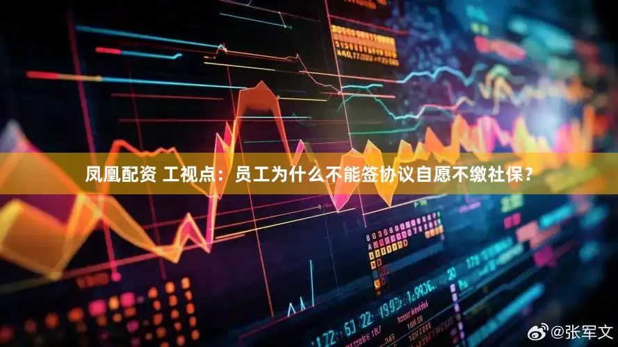 凤凰配资 工视点：员工为什么不能签协议自愿不缴社保？