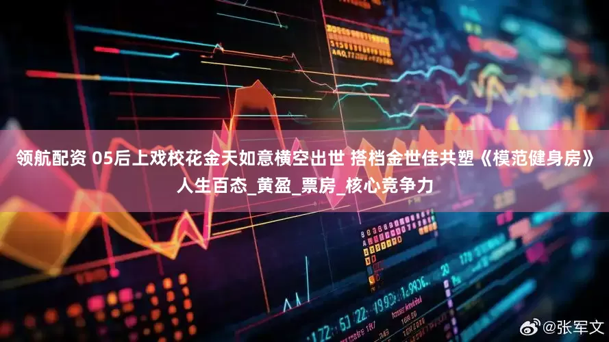 领航配资 05后上戏校花金天如意横空出世 搭档金世佳共塑《模范健身房》人生百态_黄盈_票房_核心竞争力