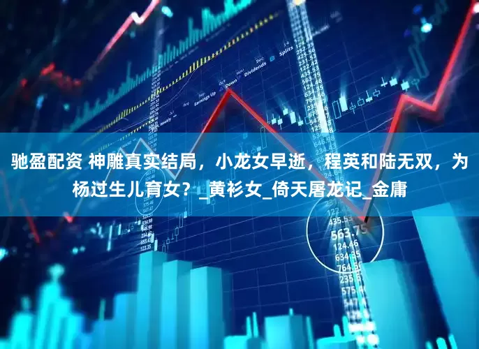 驰盈配资 神雕真实结局，小龙女早逝，程英和陆无双，为杨过生儿育女？_黄衫女_倚天屠龙记_金庸