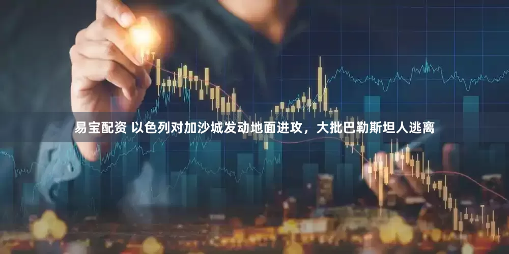 易宝配资 以色列对加沙城发动地面进攻，大批巴勒斯坦人逃离